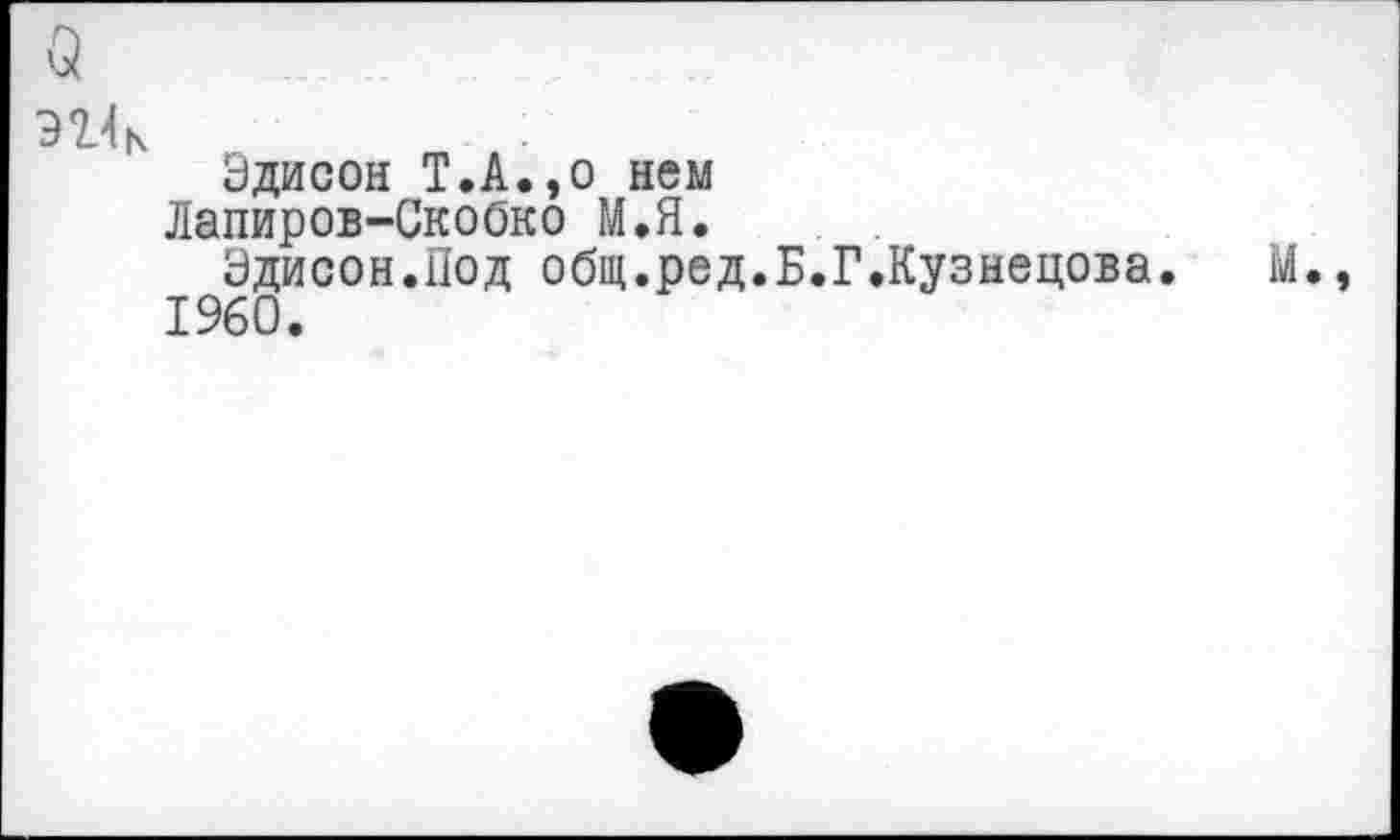 ﻿$
Эдисон Т.А.эо нем Лапиров-Скобко М.Я.
Эдисон.Под общ.ред 1960.
.Г.Кузнецова. М.,